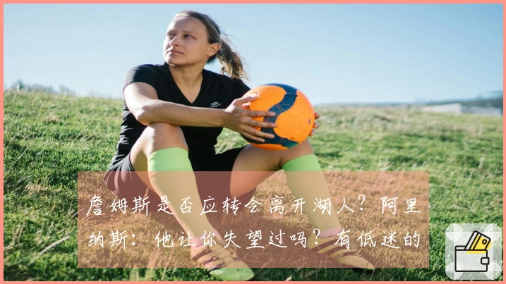 詹姆斯是否应转会离开湖人？阿里纳斯：他让你失望过吗？有低迷的年份吗
