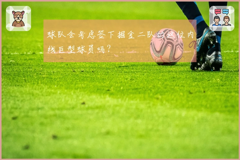 球队会考虑签下掘金二队的这位内线巨型球员吗？