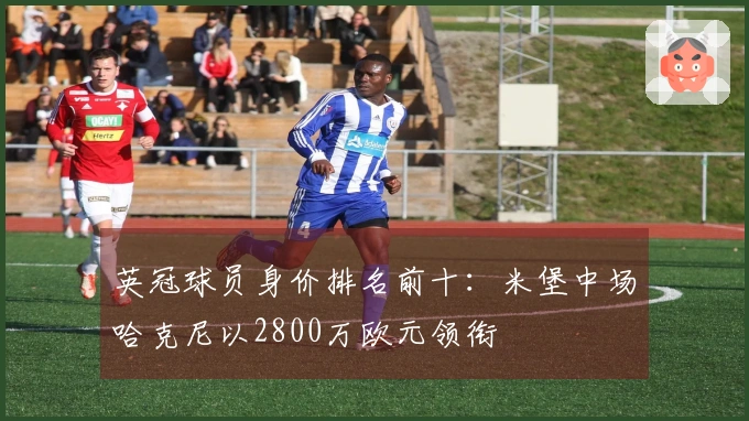 英冠球员身价排名前十：米堡中场哈克尼以2800万欧元领衔