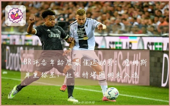 BR评各年龄层最佳运动员：詹姆斯库里称王，杜兰特塔图姆未入选