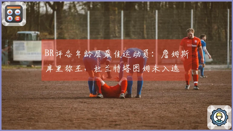 BR评各年龄层最佳运动员：詹姆斯库里称王，杜兰特塔图姆未入选