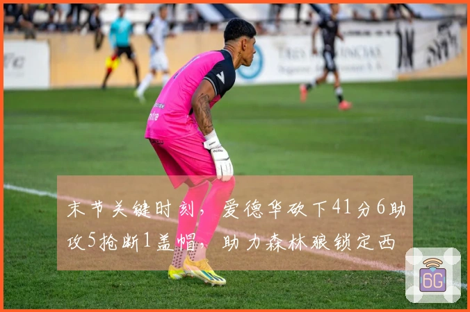 末节关键时刻，爱德华砍下41分6助攻5抢断1盖帽，助力森林狼锁定西部第四位置