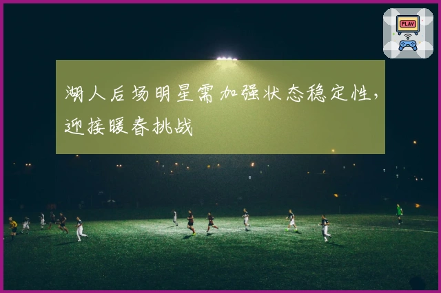 湖人后场明星需加强状态稳定性，迎接暖春挑战