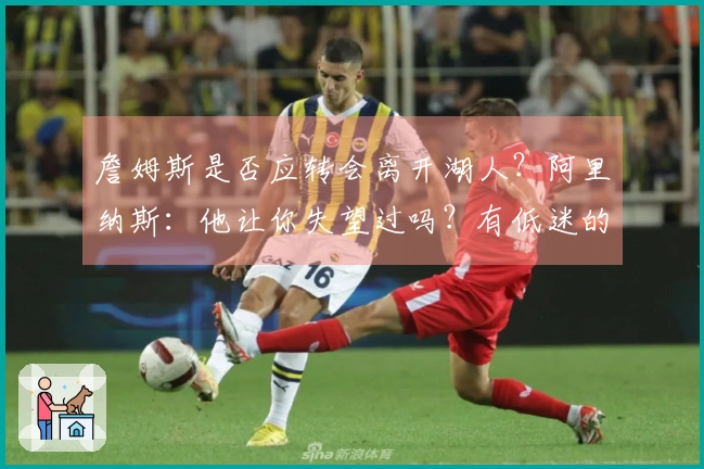 詹姆斯是否应转会离开湖人？阿里纳斯：他让你失望过吗？有低迷的年份吗