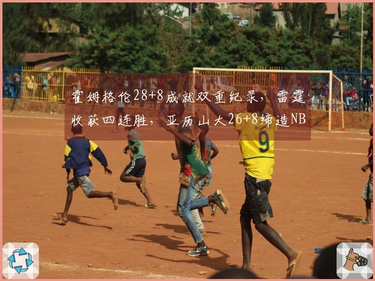 霍姆格伦28+8成就双重纪录，雷霆收获四连胜，亚历山大26+8缔造NBA第二奇迹