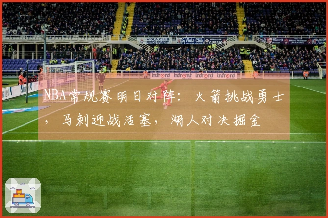 NBA常规赛明日对阵：火箭挑战勇士，马刺迎战活塞，湖人对决掘金