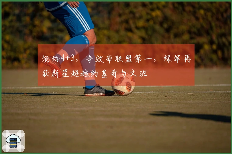 场均4+3，净效率联盟第一，绿军再获新星超越约基奇与文班