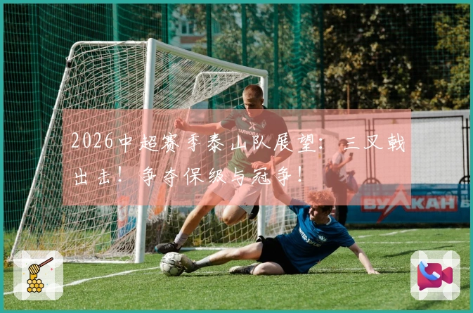 2026中超赛季泰山队展望：三叉戟出击！争夺保级与冠争！