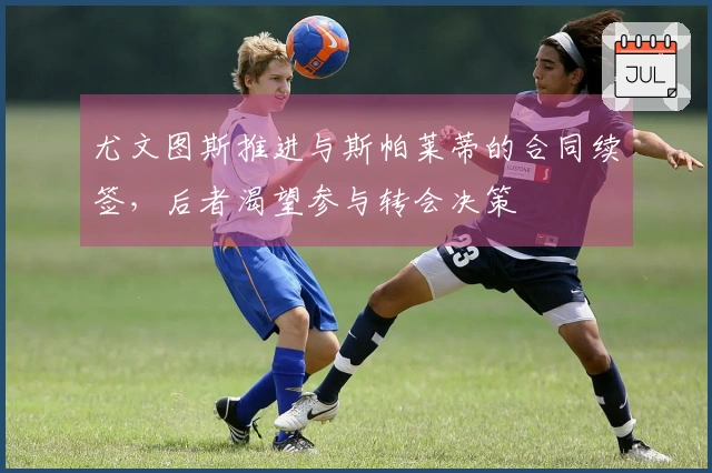 尤文图斯推进与斯帕莱蒂的合同续签，后者渴望参与转会决策