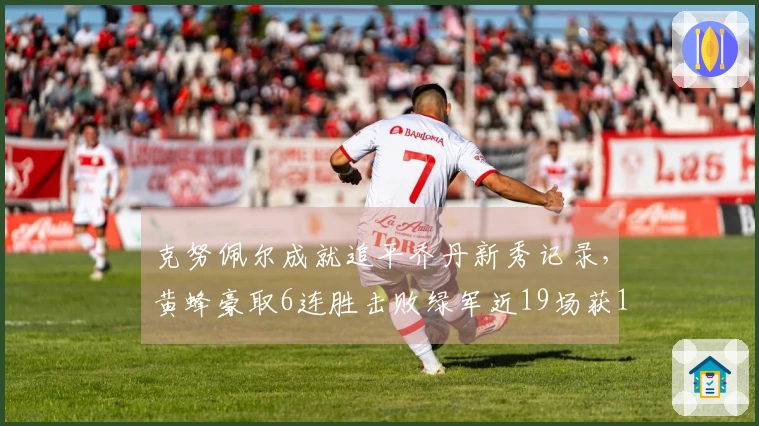 克努佩尔成就追平乔丹新秀记录，黄蜂豪取6连胜击败绿军近19场获16胜