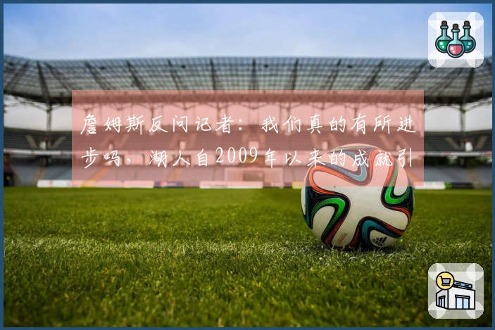 詹姆斯反问记者：我们真的有所进步吗，湖人自2009年以来的成就引发思考