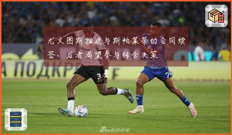 尤文图斯推进与斯帕莱蒂的合同续签，后者渴望参与转会决策