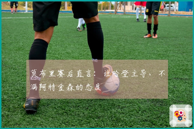 莫布里赛后直言：让哈登主导，不满阿特金森的态度