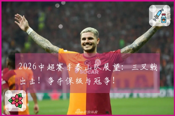 2026中超赛季泰山队展望：三叉戟出击！争夺保级与冠争！