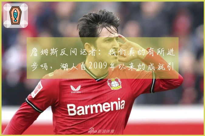 詹姆斯反问记者：我们真的有所进步吗，湖人自2009年以来的成就引发思考