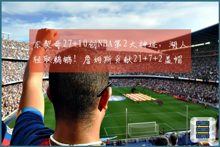 东契奇27+10创NBA第2大神迹，湖人轻取鹈鹕！詹姆斯贡献21+7+2盖帽