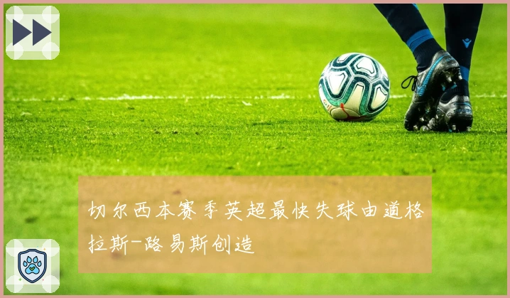 切尔西本赛季英超最快失球由道格拉斯-路易斯创造