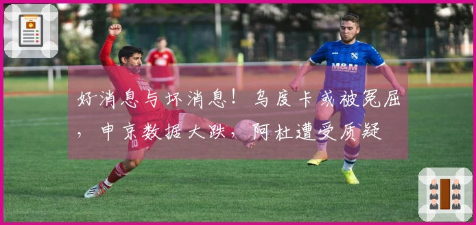 好消息与坏消息！乌度卡或被冤屈，申京数据大跌，阿杜遭受质疑