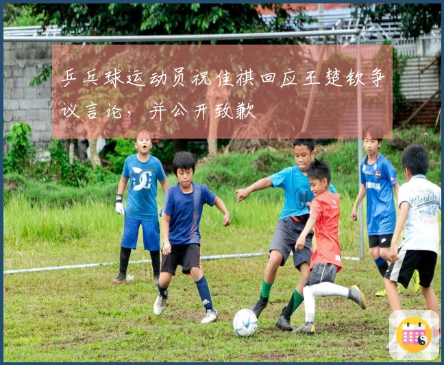 乒乓球运动员祝佳祺回应王楚钦争议言论，并公开致歉