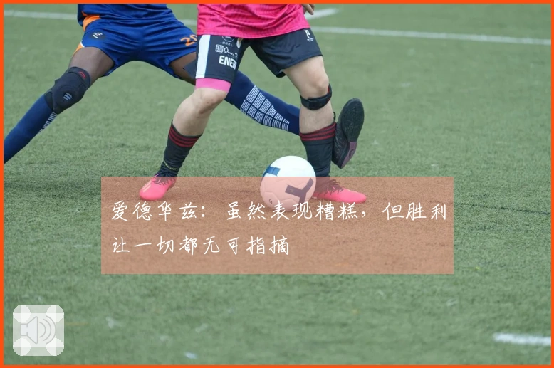 爱德华兹：虽然表现糟糕，但胜利让一切都无可指摘