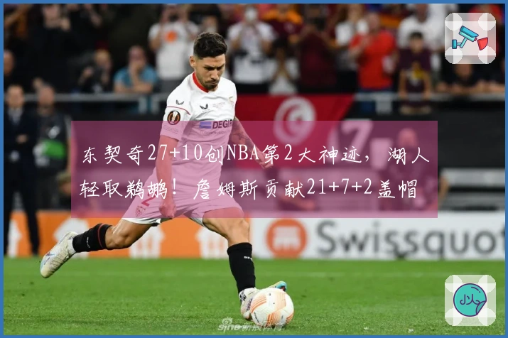 东契奇27+10创NBA第2大神迹，湖人轻取鹈鹕！詹姆斯贡献21+7+2盖帽