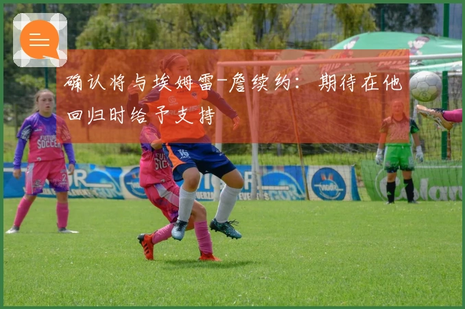 确认将与埃姆雷-詹续约：期待在他回归时给予支持