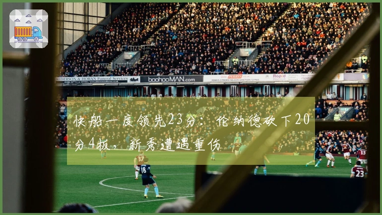 快船一度领先23分：伦纳德砍下20分4板，新秀遭遇重伤