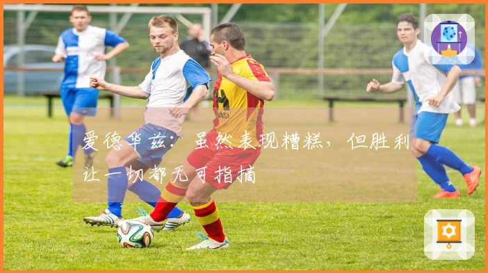 爱德华兹：虽然表现糟糕，但胜利让一切都无可指摘