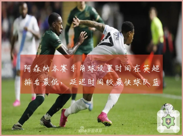 阿森纳本赛季角球设置时间在英超排名最低，延迟时间较最快球队蓝军多出13.6秒
