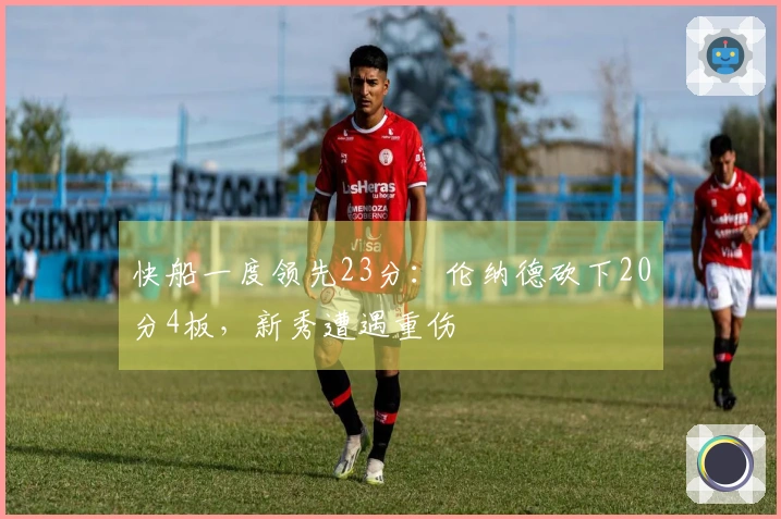 快船一度领先23分：伦纳德砍下20分4板，新秀遭遇重伤