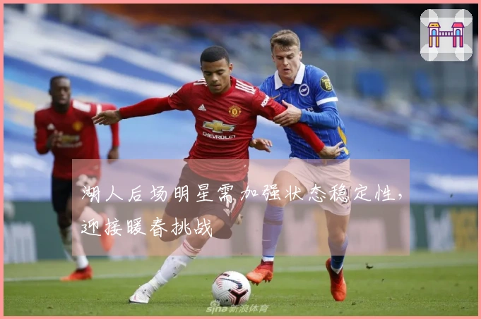 湖人后场明星需加强状态稳定性，迎接暖春挑战