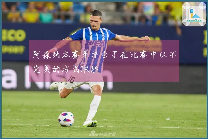 阿森纳本赛季学会了在比赛中以不完美的方式取胜
