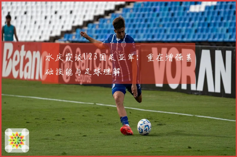 水庆霞谈U23国足亚军：重在增强基础技能与足球理解